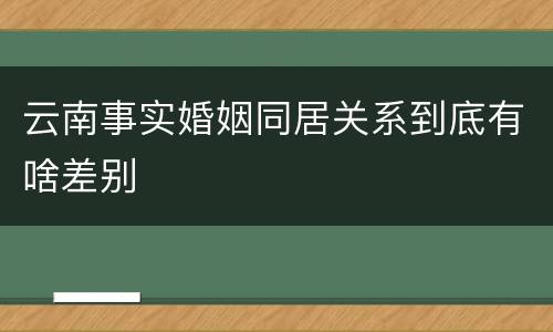 云南事实婚姻同居关系到底有啥差别