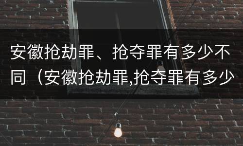 安徽抢劫罪、抢夺罪有多少不同（安徽抢劫罪,抢夺罪有多少不同罪名）