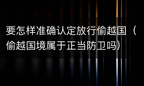 要怎样准确认定放行偷越国（偷越国境属于正当防卫吗）