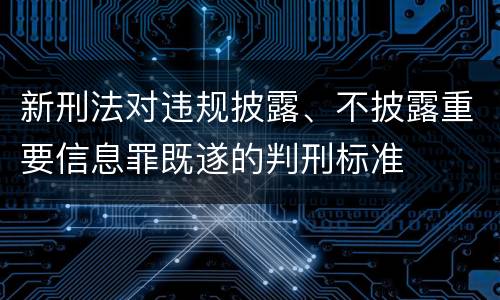 新刑法对违规披露、不披露重要信息罪既遂的判刑标准