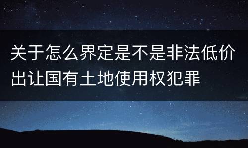 关于怎么界定是不是非法低价出让国有土地使用权犯罪