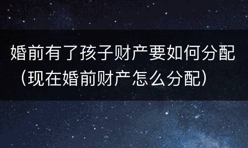 婚前有了孩子财产要如何分配（现在婚前财产怎么分配）