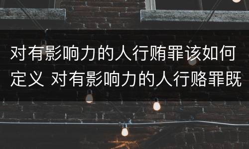 对有影响力的人行贿罪该如何定义 对有影响力的人行赂罪既遂标准