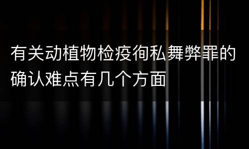 有关动植物检疫徇私舞弊罪的确认难点有几个方面
