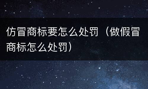 仿冒商标要怎么处罚（做假冒商标怎么处罚）