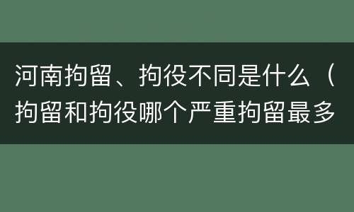 河南拘留、拘役不同是什么（拘留和拘役哪个严重拘留最多多少天）