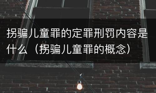 拐骗儿童罪的定罪刑罚内容是什么（拐骗儿童罪的概念）