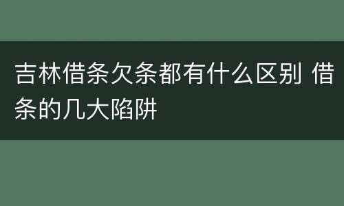 吉林借条欠条都有什么区别 借条的几大陷阱
