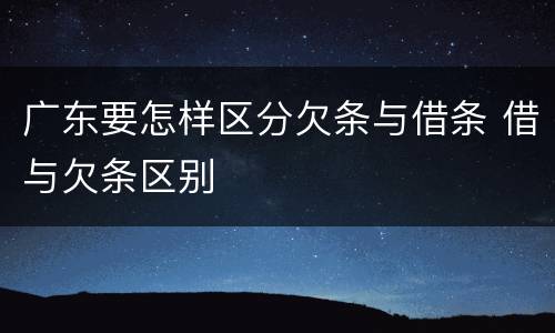 广东要怎样区分欠条与借条 借与欠条区别
