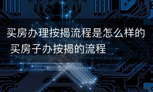 买房办理按揭流程是怎么样的 买房子办按揭的流程