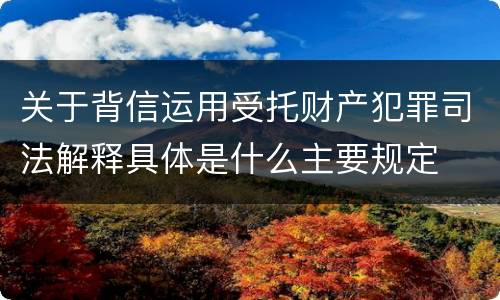 关于背信运用受托财产犯罪司法解释具体是什么主要规定