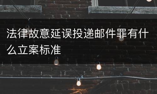 法律故意延误投递邮件罪有什么立案标准
