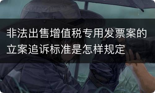 非法出售增值税专用发票案的立案追诉标准是怎样规定