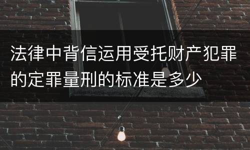 法律中背信运用受托财产犯罪的定罪量刑的标准是多少