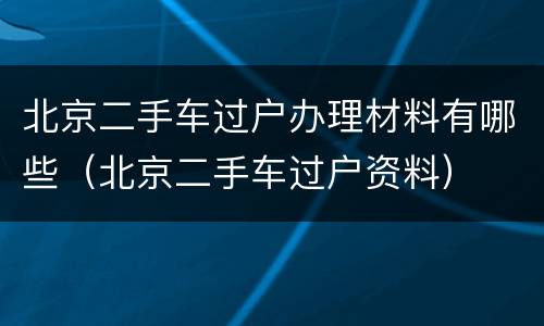 北京二手车过户办理材料有哪些（北京二手车过户资料）