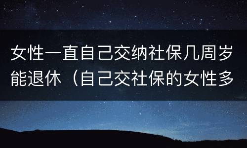 女性一直自己交纳社保几周岁能退休（自己交社保的女性多少岁退休）