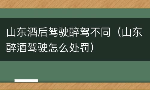 山东酒后驾驶醉驾不同（山东醉酒驾驶怎么处罚）