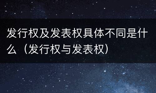 发行权及发表权具体不同是什么（发行权与发表权）