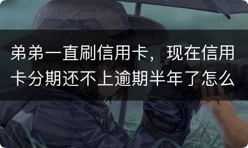 弟弟一直刷信用卡，现在信用卡分期还不上逾期半年了怎么办呢
