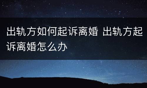 出轨方如何起诉离婚 出轨方起诉离婚怎么办