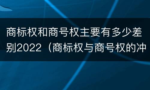 商标权和商号权主要有多少差别2022（商标权与商号权的冲突以及解决）