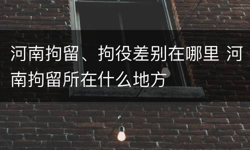 河南拘留、拘役差别在哪里 河南拘留所在什么地方