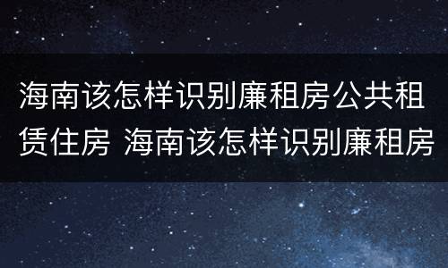 海南该怎样识别廉租房公共租赁住房 海南该怎样识别廉租房公共租赁住房呢