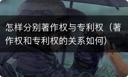 怎样分别著作权与专利权（著作权和专利权的关系如何）