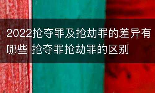 2022抢夺罪及抢劫罪的差异有哪些 抢夺罪抢劫罪的区别