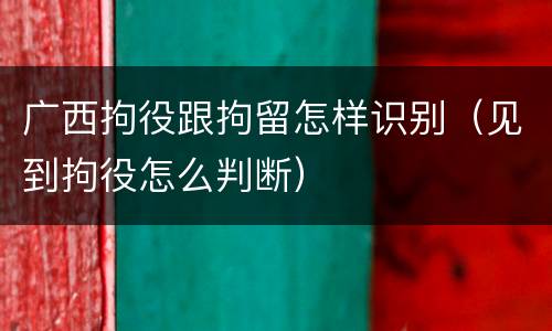 广西拘役跟拘留怎样识别（见到拘役怎么判断）