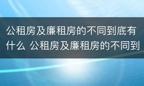 公租房及廉租房的不同到底有什么 公租房及廉租房的不同到底有什么区别