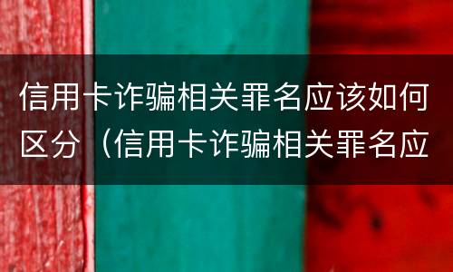 信用卡诈骗相关罪名应该如何区分（信用卡诈骗相关罪名应该如何区分真假）