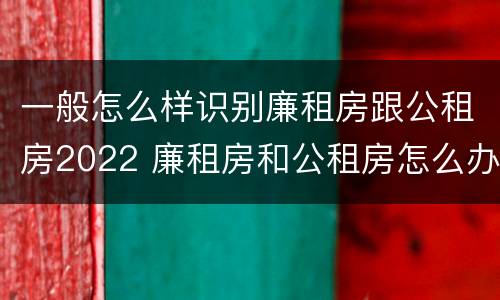 一般怎么样识别廉租房跟公租房2022 廉租房和公租房怎么办理