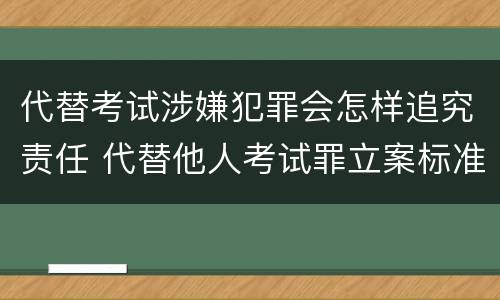 代替考试涉嫌犯罪会怎样追究责任 代替他人考试罪立案标准
