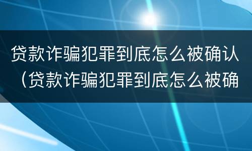 贷款诈骗犯罪到底怎么被确认（贷款诈骗犯罪到底怎么被确认的）