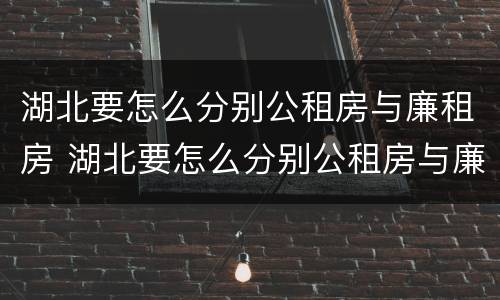 湖北要怎么分别公租房与廉租房 湖北要怎么分别公租房与廉租房的区别