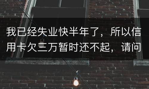 我已经失业快半年了，所以信用卡欠三万暂时还不起，请问信用卡还不上怎么办