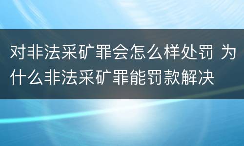 对非法采矿罪会怎么样处罚 为什么非法采矿罪能罚款解决