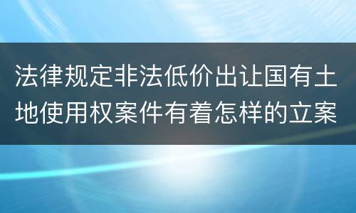 法律规定非法低价出让国有土地使用权案件有着怎样的立案标准