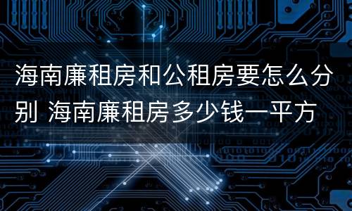 海南廉租房和公租房要怎么分别 海南廉租房多少钱一平方