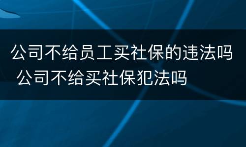 公司不给员工买社保的违法吗 公司不给买社保犯法吗