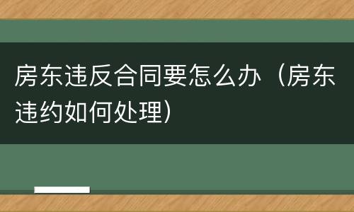 房东违反合同要怎么办（房东违约如何处理）