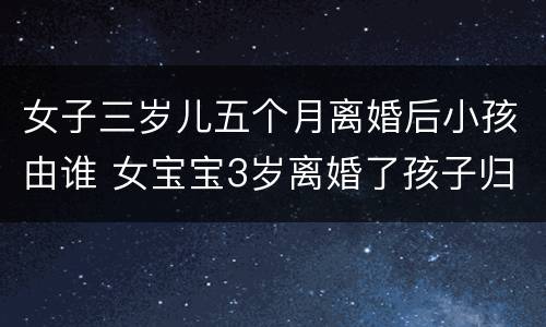 女子三岁儿五个月离婚后小孩由谁 女宝宝3岁离婚了孩子归谁