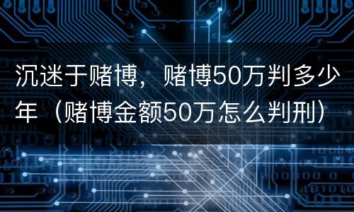 沉迷于赌博，赌博50万判多少年（赌博金额50万怎么判刑）