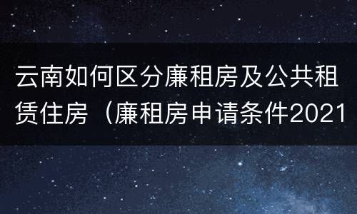 云南如何区分廉租房及公共租赁住房（廉租房申请条件2021云南）