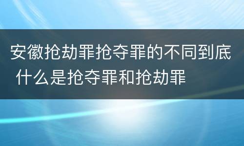 安徽抢劫罪抢夺罪的不同到底 什么是抢夺罪和抢劫罪