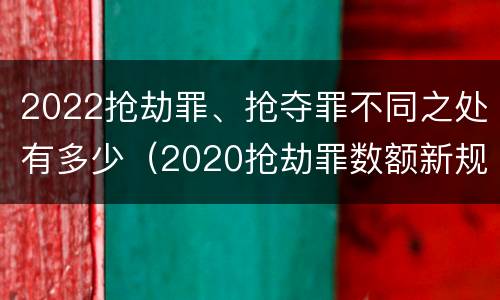 2022抢劫罪、抢夺罪不同之处有多少（2020抢劫罪数额新规定）