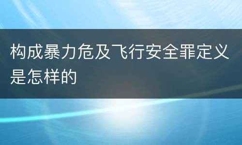 构成暴力危及飞行安全罪定义是怎样的