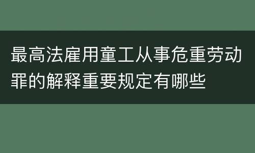 最高法雇用童工从事危重劳动罪的解释重要规定有哪些