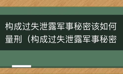构成过失泄露军事秘密该如何量刑（构成过失泄露军事秘密该如何量刑呢）